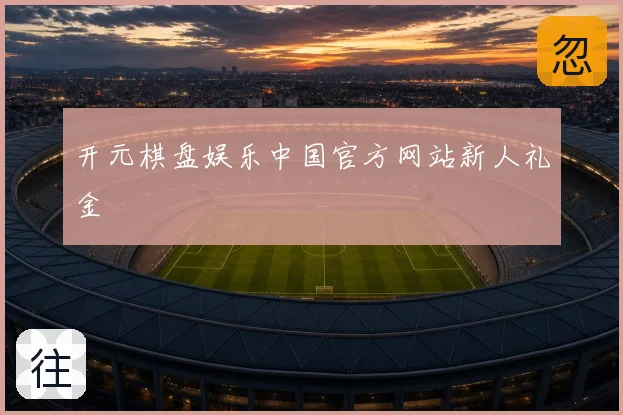 开元棋盘娱乐中国官方网站新人礼金